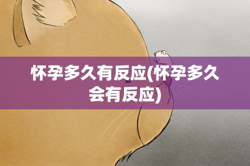 怀孕多久有反应(怀孕多久会有反应)