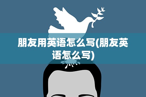 朋友用英语怎么写(朋友英语怎么写)