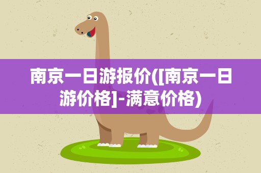 南京一日游报价([南京一日游价格]-满意价格)