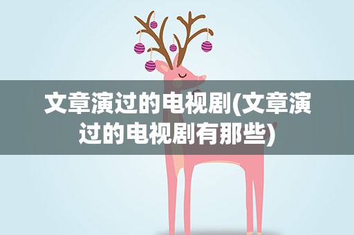 文章演过的电视剧(文章演过的电视剧有那些)