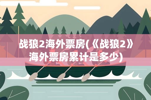 战狼2海外票房(《战狼2》海外票房累计是多少)