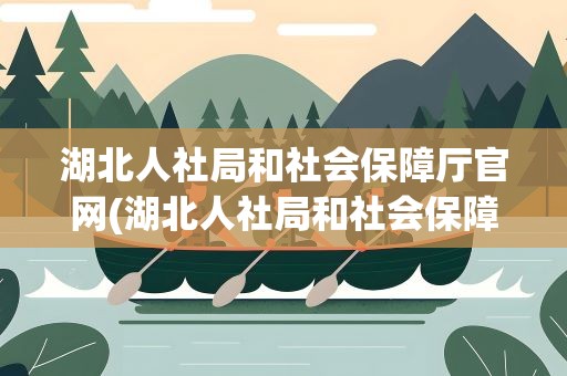湖北人社局和社会保障厅官网(湖北人社局和社会保障厅官网电话)