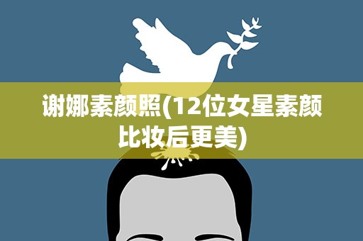 谢娜素颜照(12位女星素颜比妆后更美)