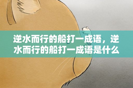 逆水而行的船打一成语，逆水而行的船打一成语是什么