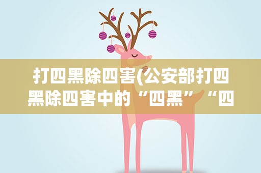 打四黑除四害(公安部打四黑除四害中的“四黑”“四害”指的是什么)