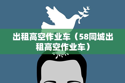 出租高空作业车（58同城出租高空作业车）