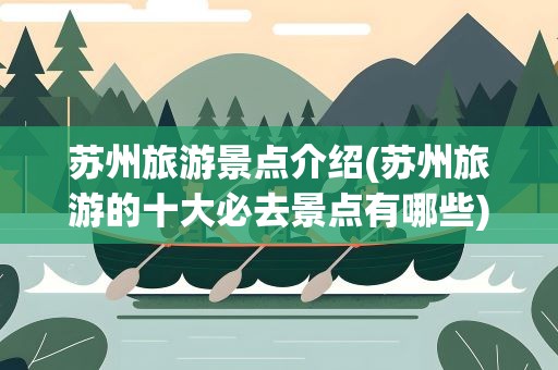 苏州旅游景点介绍(苏州旅游的十大必去景点有哪些)