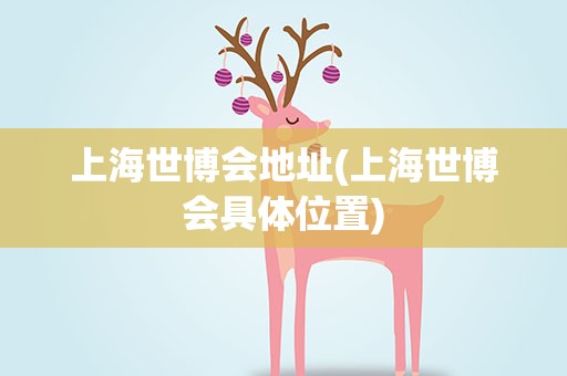 上海世博会地址(上海世博会具体位置)