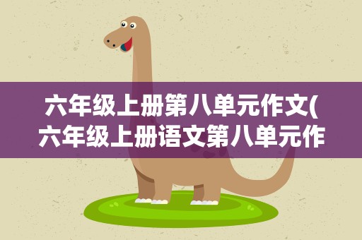 六年级上册第八单元作文(六年级上册语文第八单元作文500字)