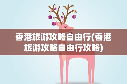 香港旅游攻略自由行(香港旅游攻略自由行攻略)