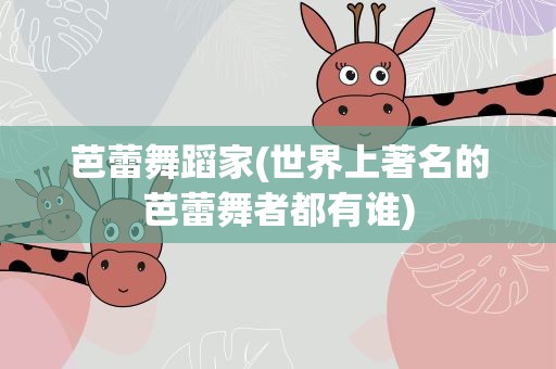 芭蕾舞蹈家(世界上著名的芭蕾舞者都有谁)