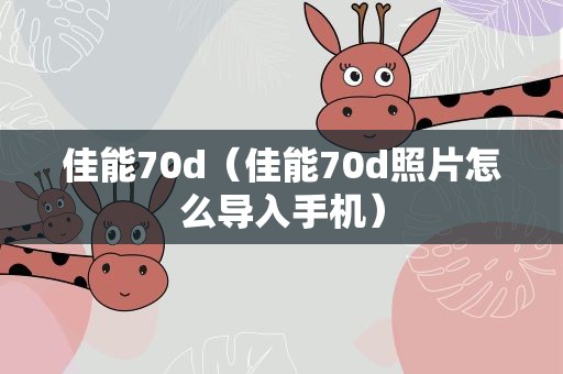 佳能70d（佳能70d照片怎么导入手机）