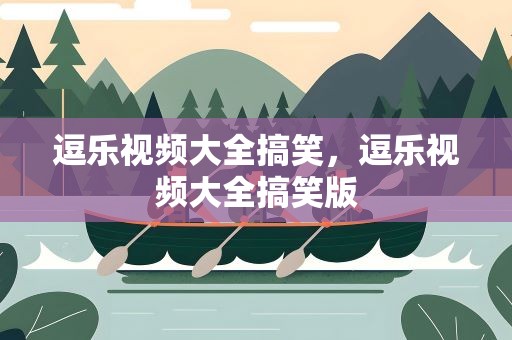 逗乐视频大全搞笑，逗乐视频大全搞笑版