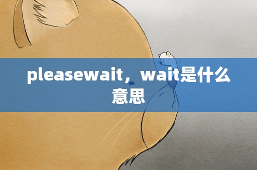 pleasewait，wait是什么意思