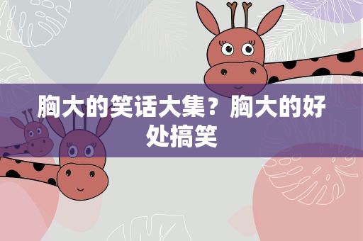 胸大的笑话大集？胸大的好处搞笑