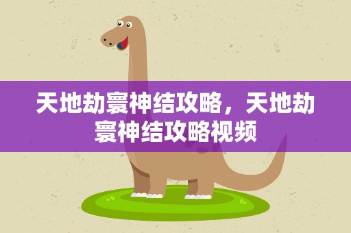 天地劫寰神结攻略，天地劫寰神结攻略视频