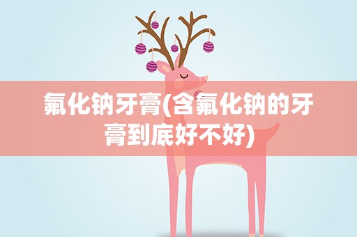 氟化钠牙膏(含氟化钠的牙膏到底好不好)