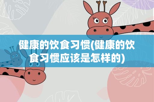 健康的饮食习惯(健康的饮食习惯应该是怎样的)