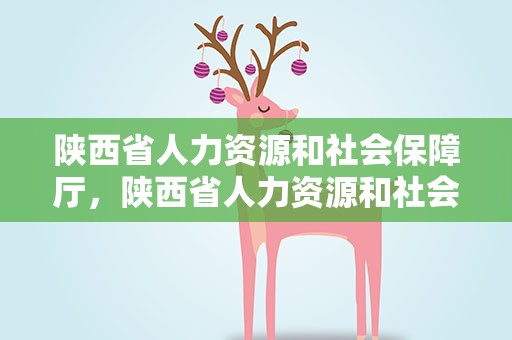 陕西省人力资源和社会保障厅，陕西省人力资源和社会保障厅地址