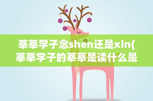 莘莘学子念shen还是xin(莘莘学子的莘莘是读什么是(shen)还是(xin)