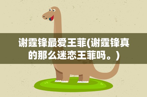 谢霆锋最爱王菲(谢霆锋真的那么迷恋王菲吗。)