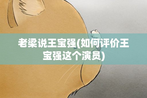 老梁说王宝强(如何评价王宝强这个演员)