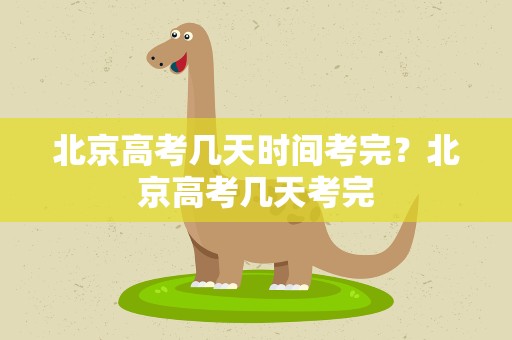 北京高考几天时间考完？北京高考几天考完