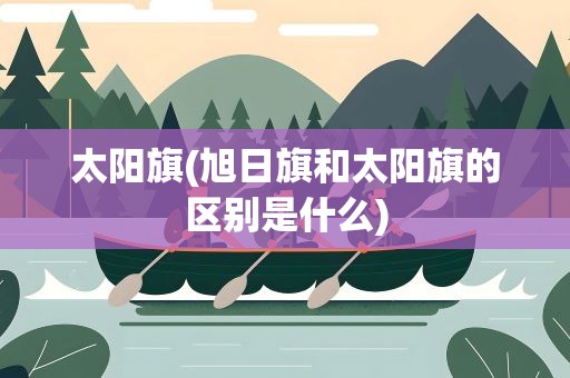 太阳旗(旭日旗和太阳旗的区别是什么)