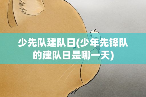 少先队建队日(少年先锋队的建队日是哪一天)