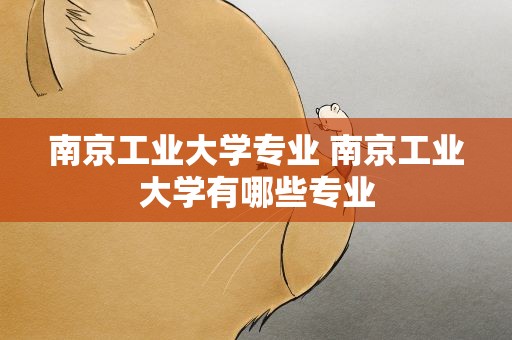 南京工业大学专业 南京工业大学有哪些专业