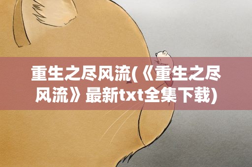 重生之尽风流(《重生之尽风流》最新txt全集下载)