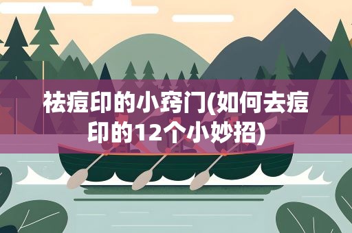 祛痘印的小窍门(如何去痘印的12个小妙招)