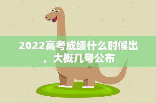 2022高考成绩什么时候出，大概几号公布
