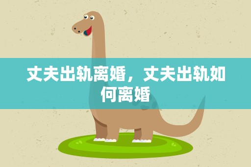 丈夫出轨离婚，丈夫出轨如何离婚
