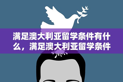 满足澳大利亚留学条件有什么，满足澳大利亚留学条件有什么好处