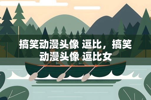 搞笑动漫头像 逗比，搞笑动漫头像 逗比女