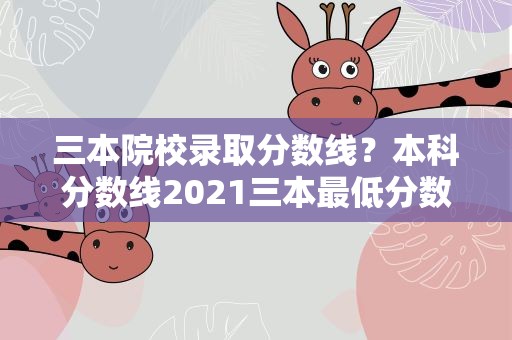 三本院校录取分数线？本科分数线2021三本最低分数多少
