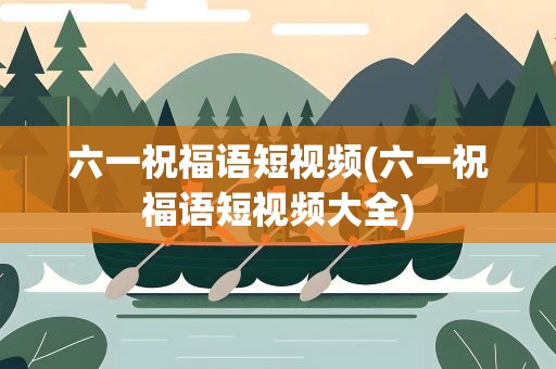 六一祝福语短视频(六一祝福语短视频大全)
