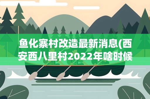 鱼化寨村改造最新消息(西安西八里村2022年啥时候改造)