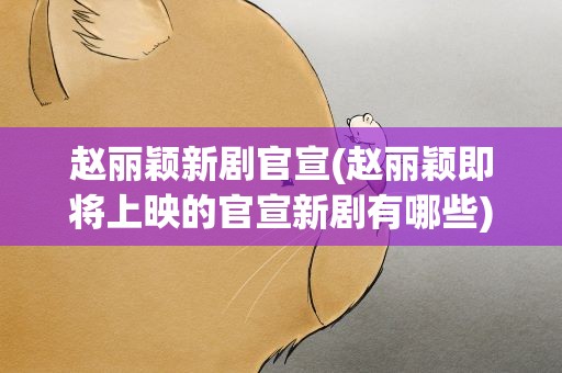 赵丽颖新剧官宣(赵丽颖即将上映的官宣新剧有哪些)