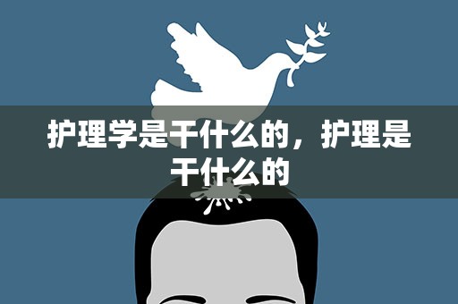 护理学是干什么的，护理是干什么的
