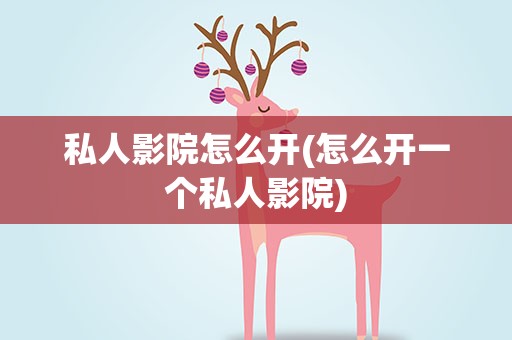 私人影院怎么开(怎么开一个私人影院)