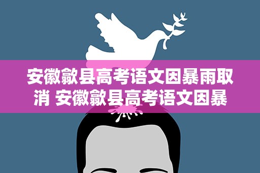 安徽歙县高考语文因暴雨取消 安徽歙县高考语文因暴雨延期