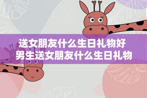 送女朋友什么生日礼物好 男生送女朋友什么生日礼物好