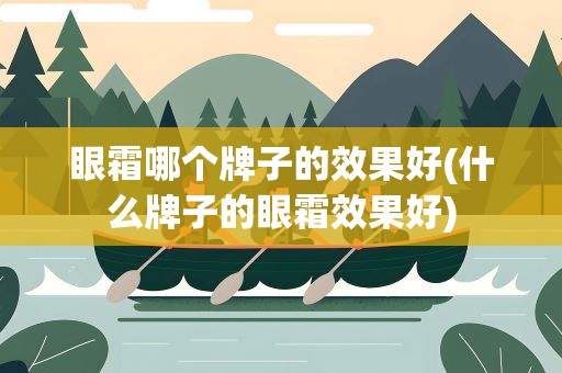 眼霜哪个牌子的效果好(什么牌子的眼霜效果好)