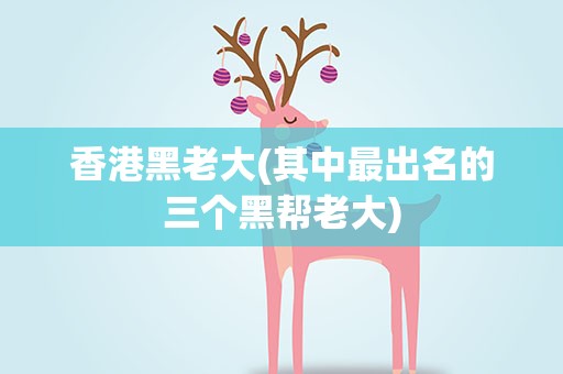 香港黑老大(其中最出名的三个黑帮老大)