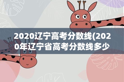 2020辽宁高考分数线(2020年辽宁省高考分数线多少)