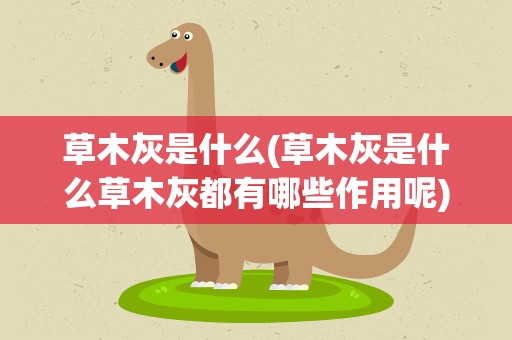 草木灰是什么(草木灰是什么草木灰都有哪些作用呢)