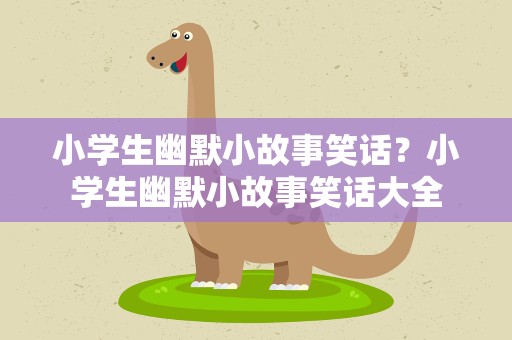 小学生幽默小故事笑话？小学生幽默小故事笑话大全