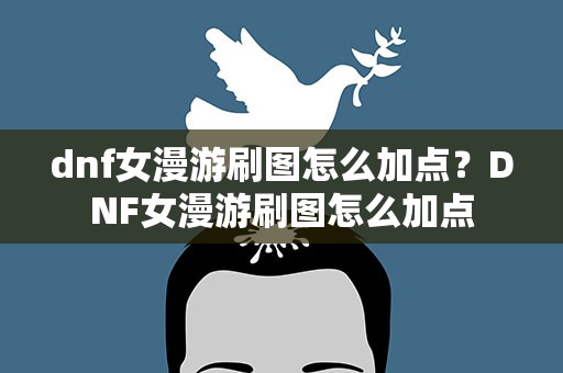 dnf女漫游刷图怎么加点？DNF女漫游刷图怎么加点